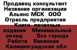 Продавец-консультант › Название организации ­ Альянс-МСК, ООО › Отрасль предприятия ­ Книги, печатные издания › Минимальный оклад ­ 1 - Все города Работа » Вакансии   . Калининградская обл.,Приморск г.